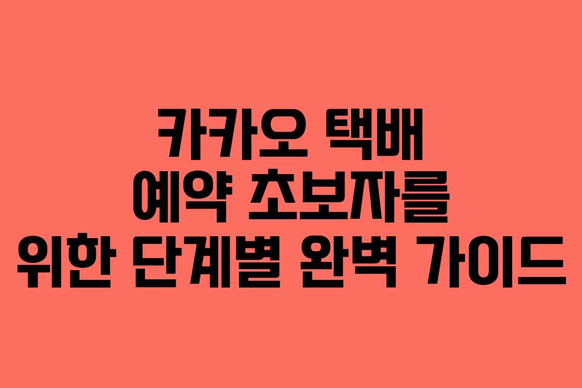 카카오 택배 예약 초보자를 위한 단계별 완벽 가이드