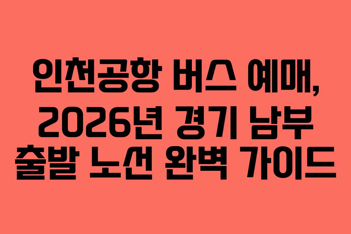 인천공항 버스 예매, 2026년 경기 남부 출발 노선 완벽 가이드