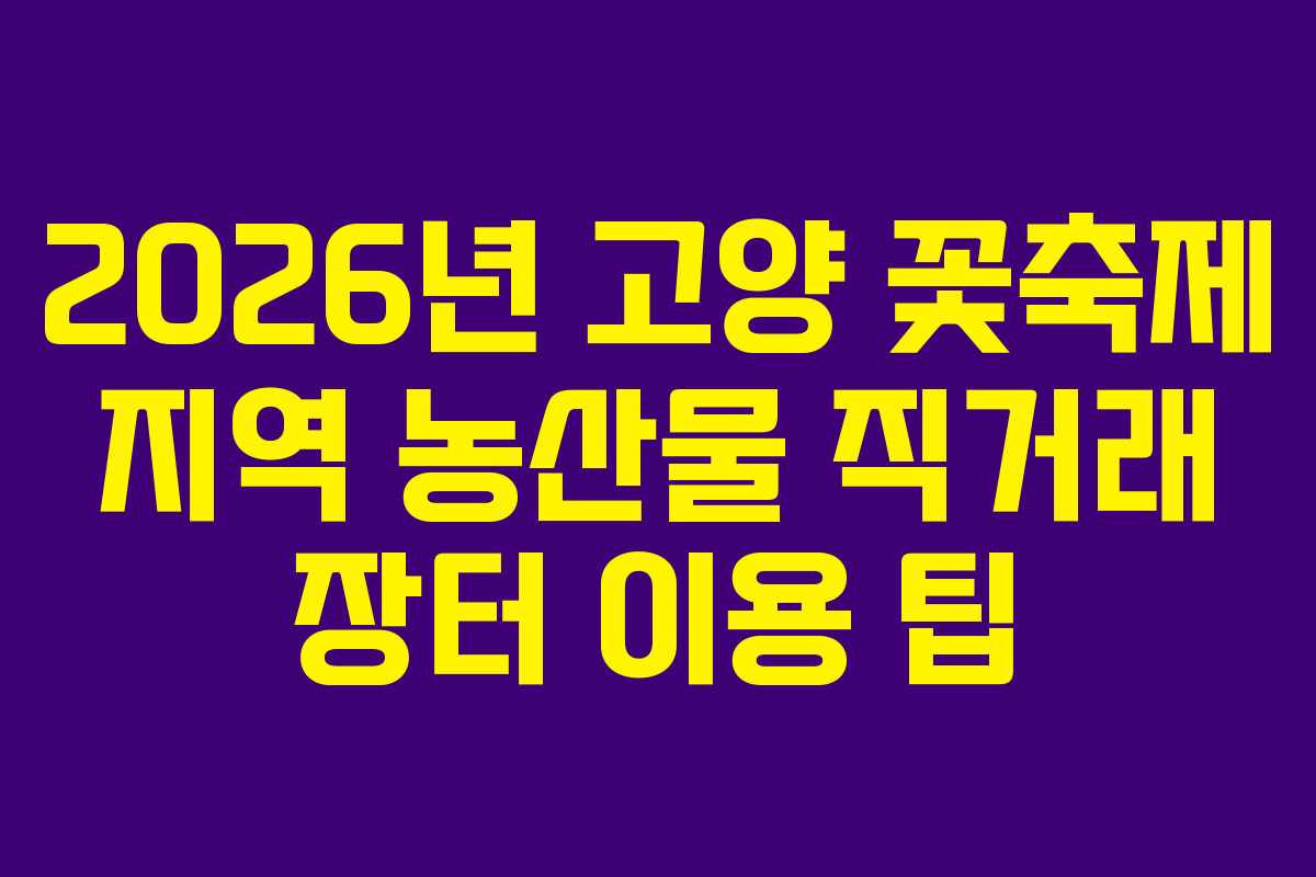 2026년 고양 꽃축제 지역 농산물 직거래 장터 이용 팁