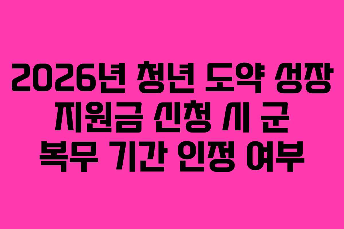 2026년 청년 도약 성장 지원금 신청 시 군 복무 기간 인정 여부