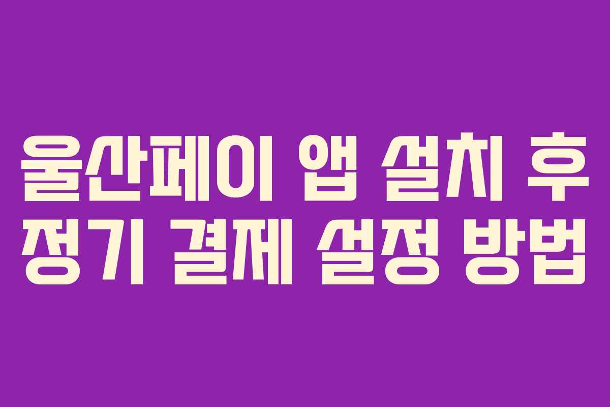 울산페이 앱 설치 후 정기 결제 설정 방법