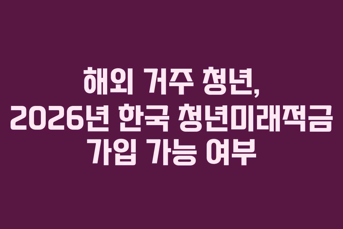 해외 거주 청년, 2026년 한국 청년미래적금 가입 가능 여부