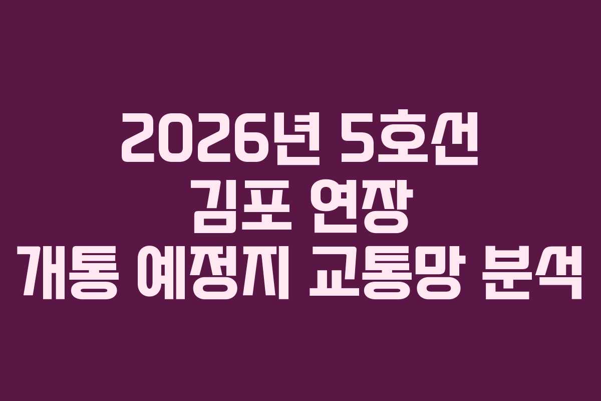 2026년 5호선 김포 연장 개통 예정지 교통망 분석