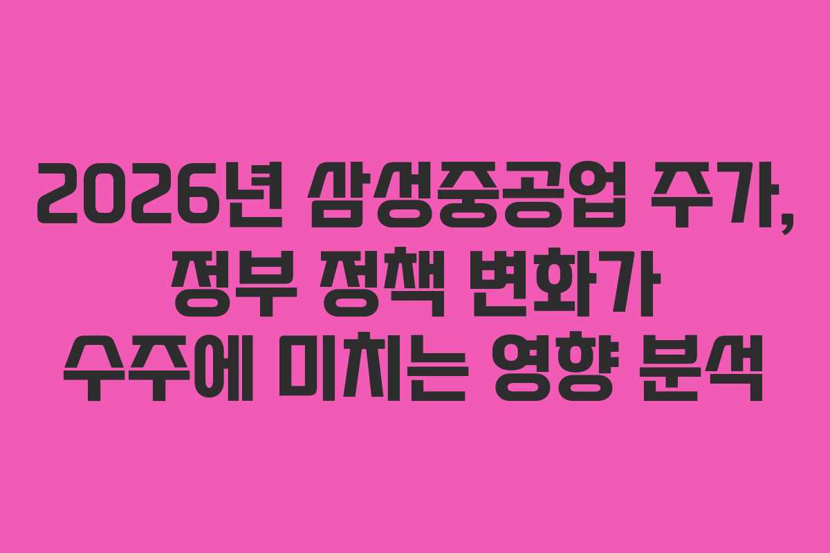 2026년 삼성중공업 주가, 정부 정책 변화가 수주에 미치는 영향 분석