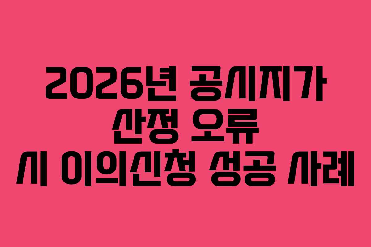 2026년 공시지가 산정 오류 시 이의신청 성공 사례