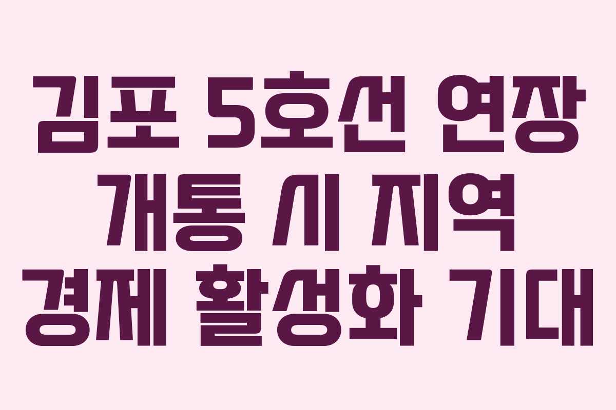 김포 5호선 연장 개통 시 지역 경제 활성화 기대