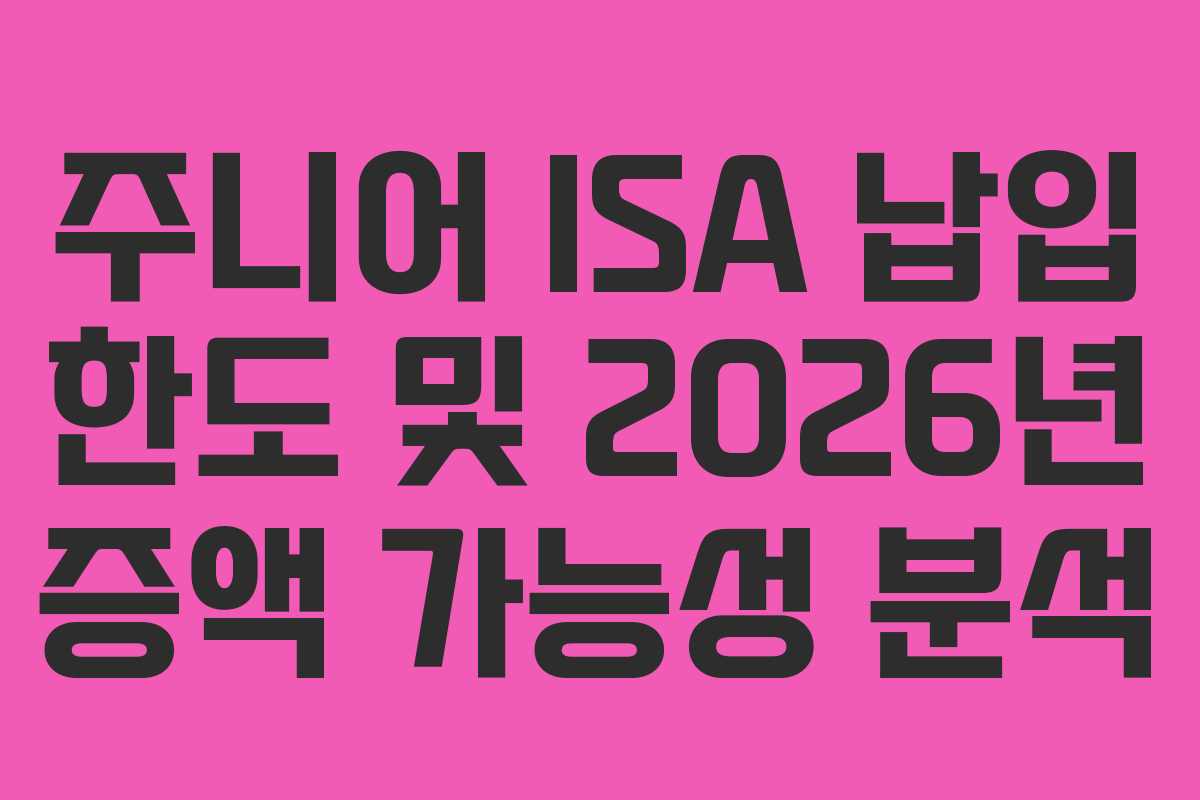 주니어 ISA 납입 한도 및 2026년 증액 가능성 분석