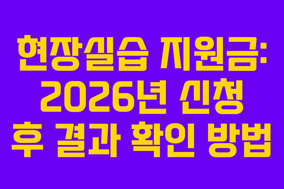 현장실습 지원금: 2026년 신청 후 결과 확인 방법