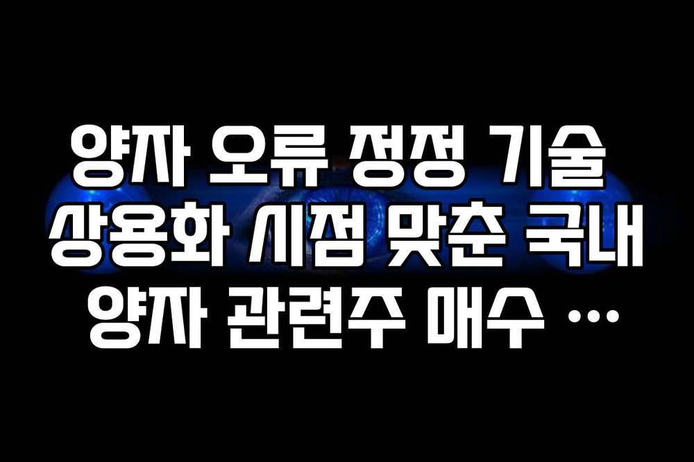 양자 오류 정정 기술 상용화 시점 맞춘 국내 양자 관련주 매수 타이밍