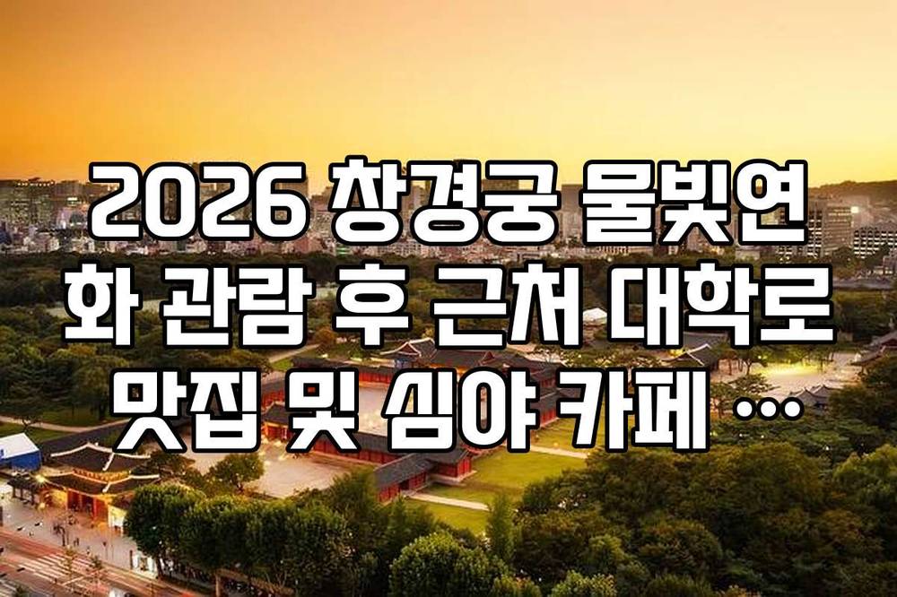2026 창경궁 물빛연화 관람 후 근처 대학로 맛집 및 심야 카페 추천 코스