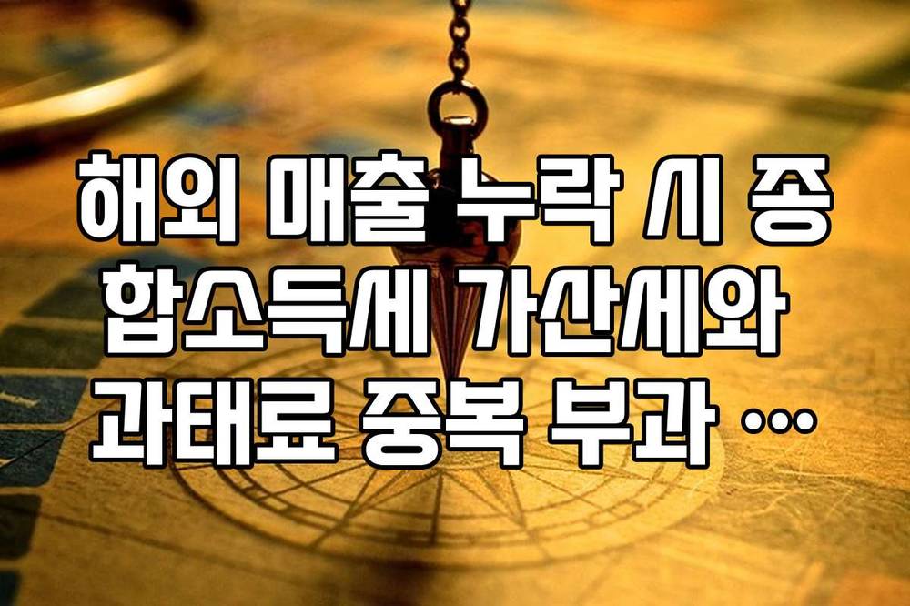 해외 매출 누락 시 종합소득세 가산세와 과태료 중복 부과 방지 가이드