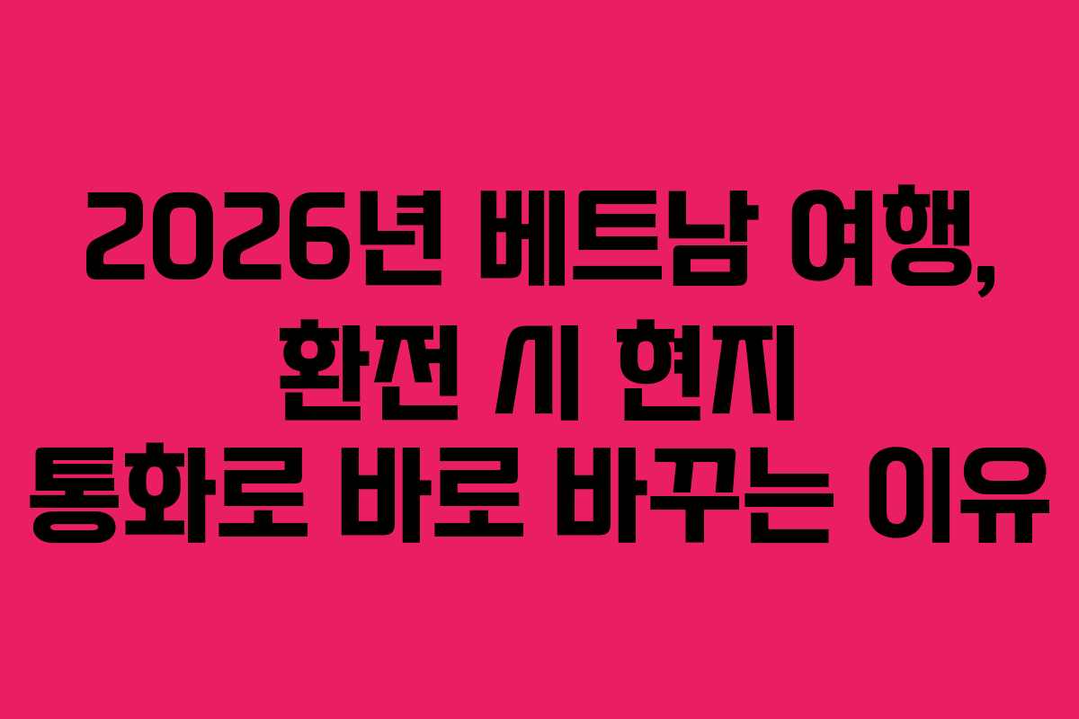 2026년 베트남 여행, 환전 시 현지 통화로 바로 바꾸는 이유