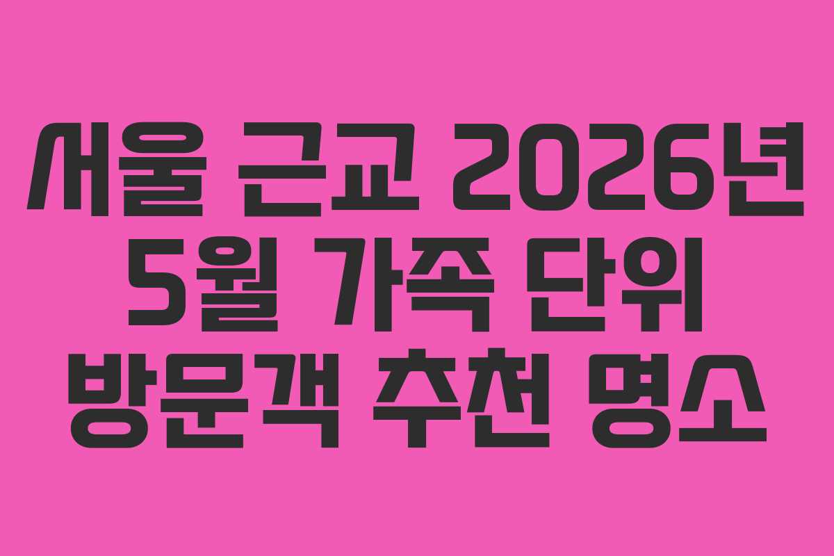 서울 근교 2026년 5월 가족 단위 방문객 추천 명소
