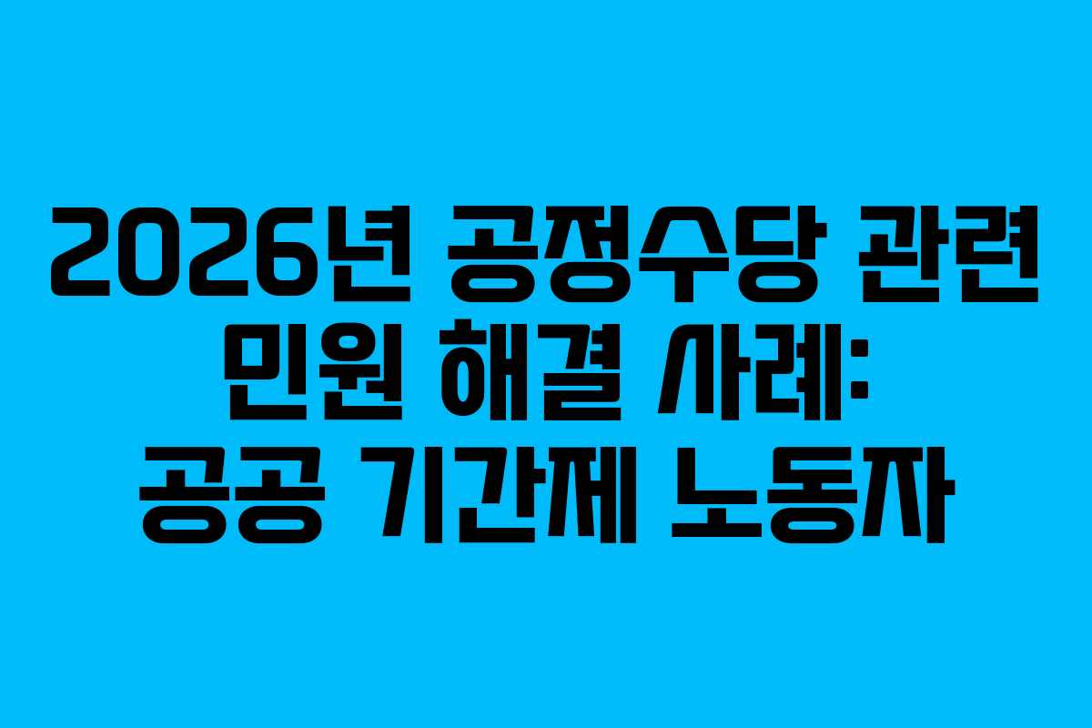 2026년 공정수당 관련 민원 해결 사례: 공공 기간제 노동자