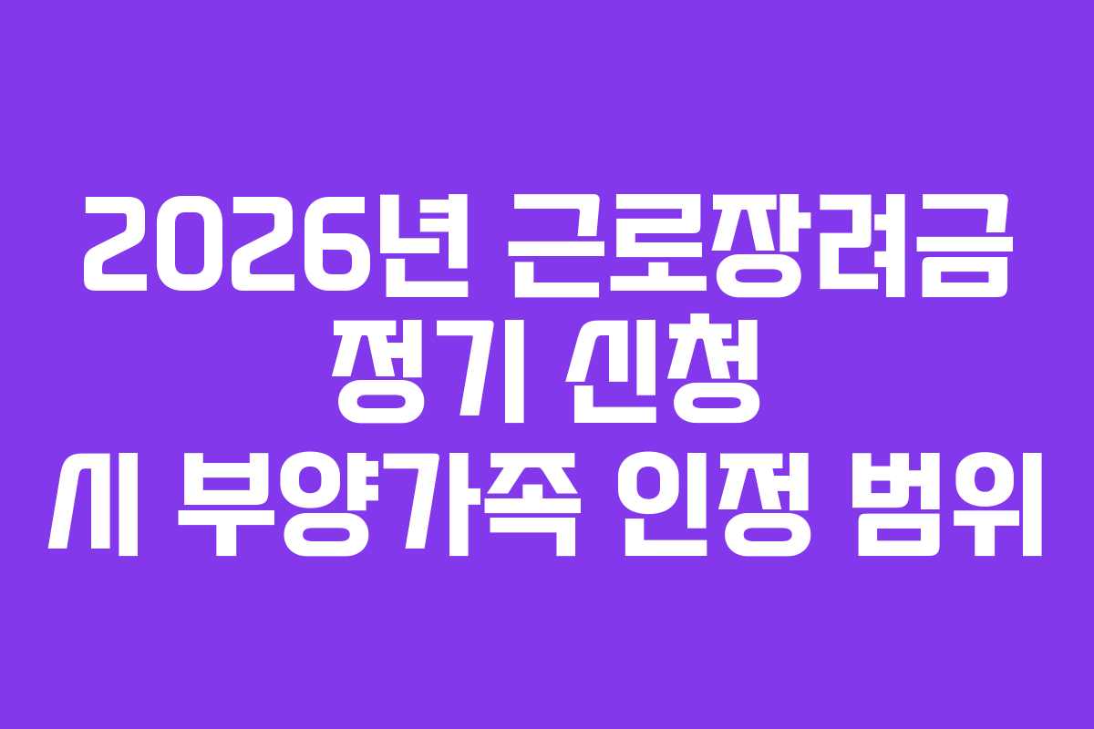 2026년 근로장려금 정기 신청 시 부양가족 인정 범위