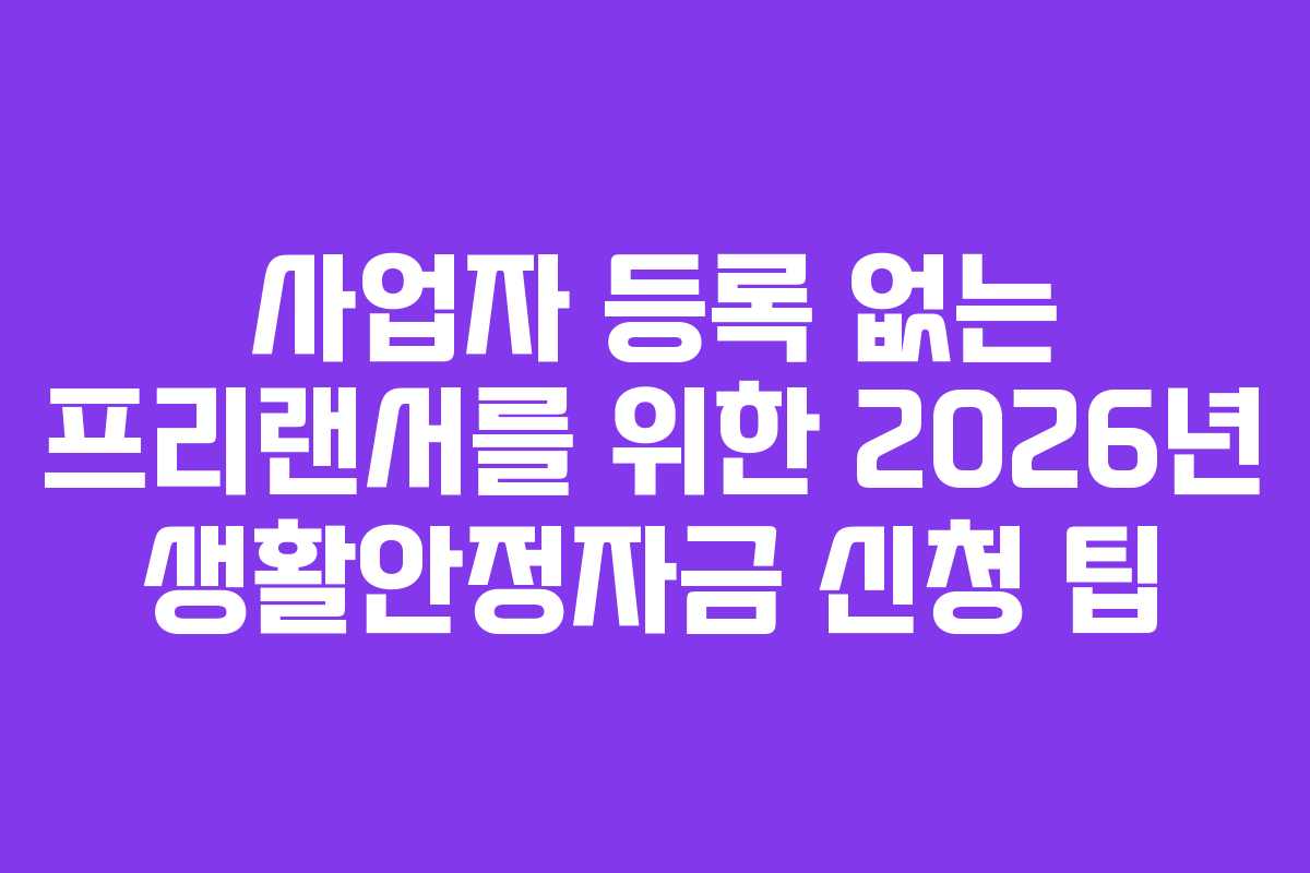 사업자 등록 없는 프리랜서를 위한 2026년 생활안정자금 신청 팁