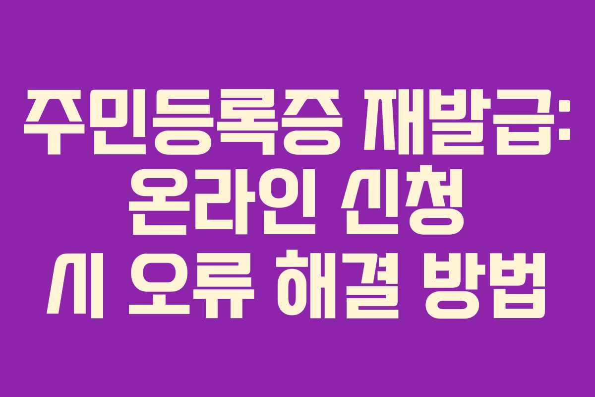 주민등록증 재발급: 온라인 신청 시 오류 해결 방법