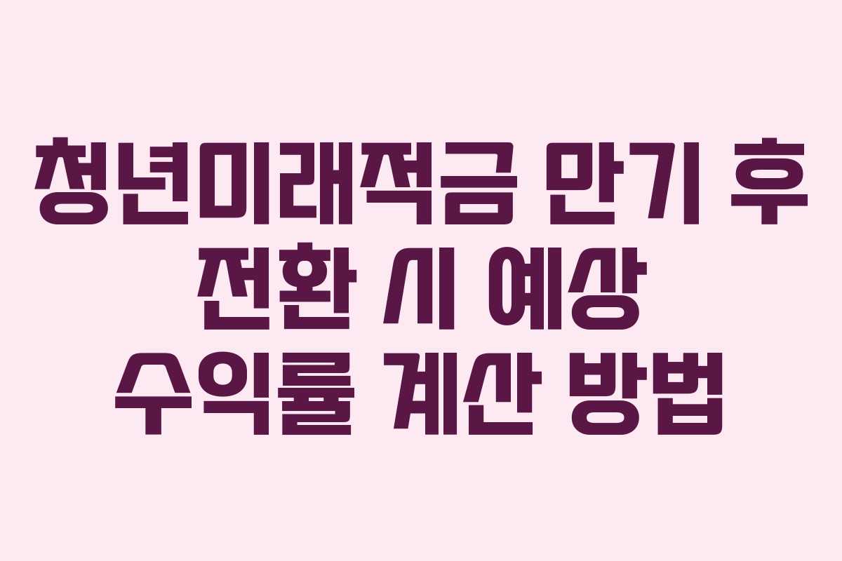 청년미래적금 만기 후 전환 시 예상 수익률 계산 방법