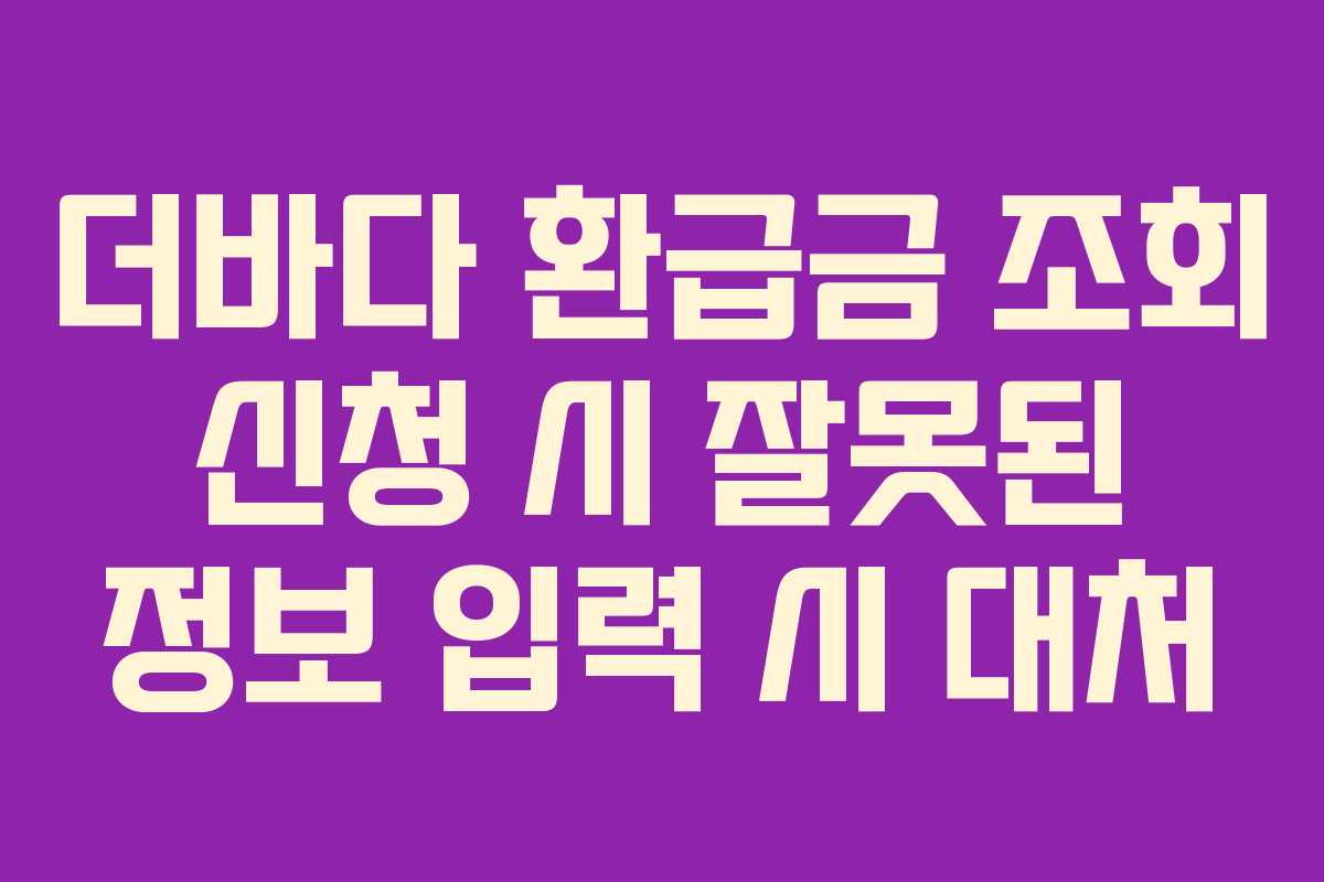 더바다-환급금-조회-신청-시-잘못된-정보-입력-시-대처