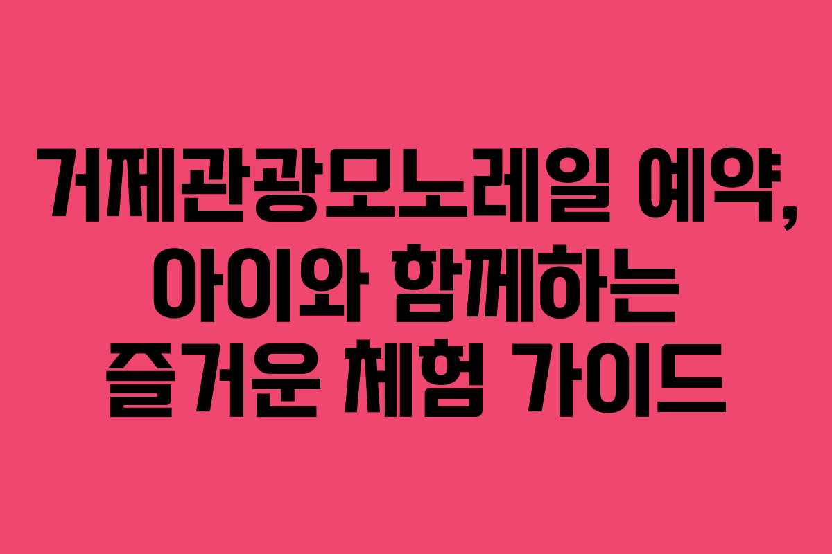 거제관광모노레일-예약,-아이와-함께하는-즐거운-체험-가이드