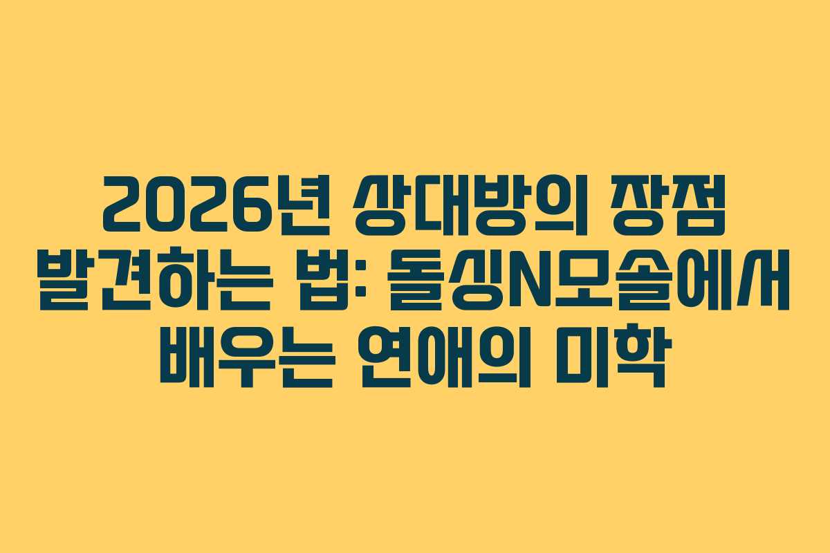 2026년-상대방의-장점-발견하는-법-돌싱N모솔에서-배우는-연애의-미학