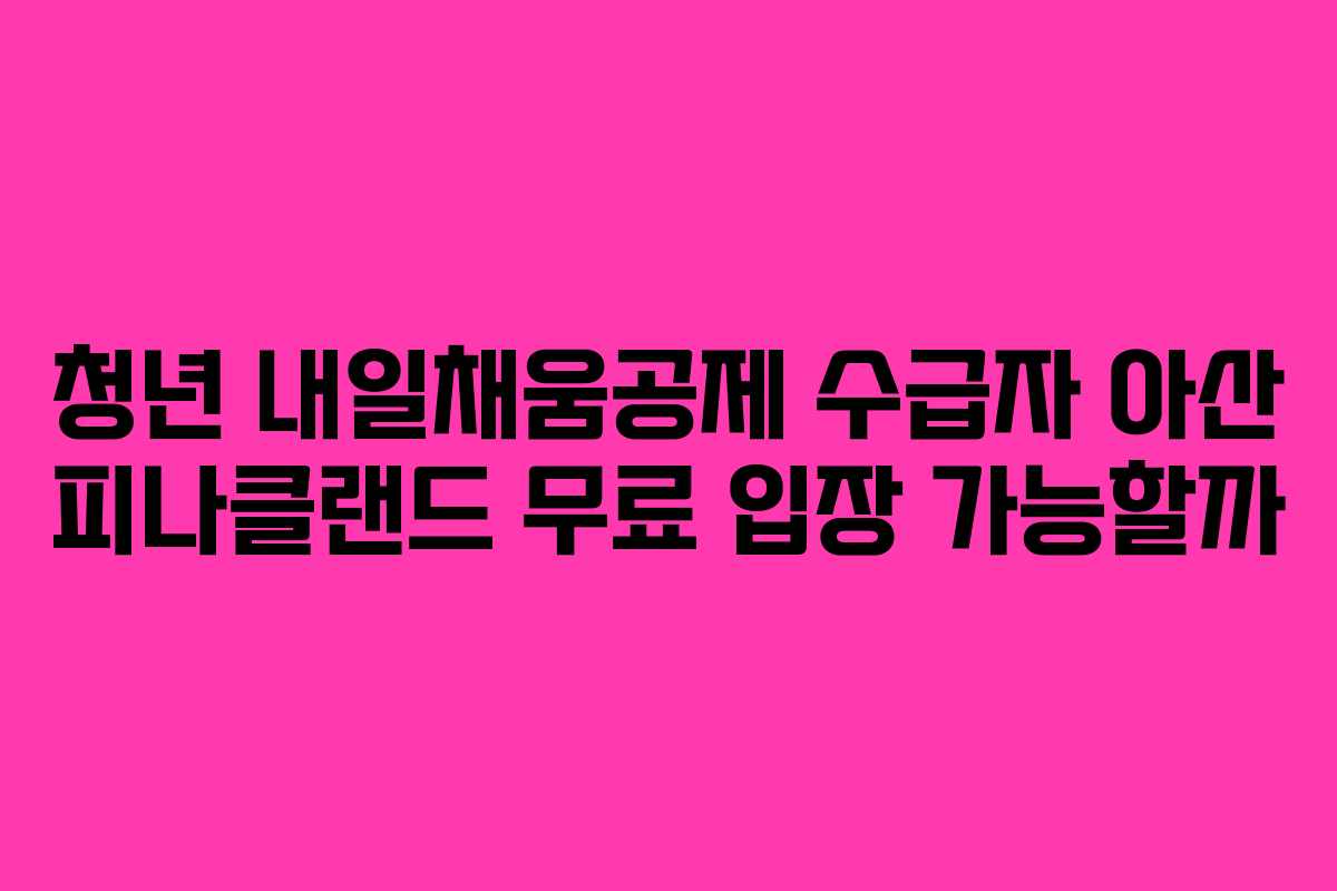 청년-내일채움공제-수급자-아산-피나클랜드-무료-입장-가능할까
