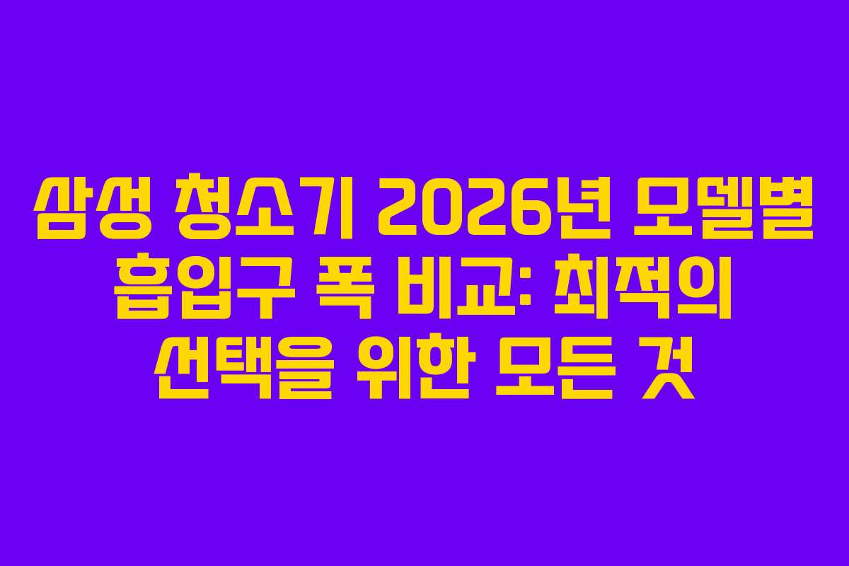 삼성-청소기-2026년-모델별-흡입구-폭-비교-최적의-선택을-위한-모든-것