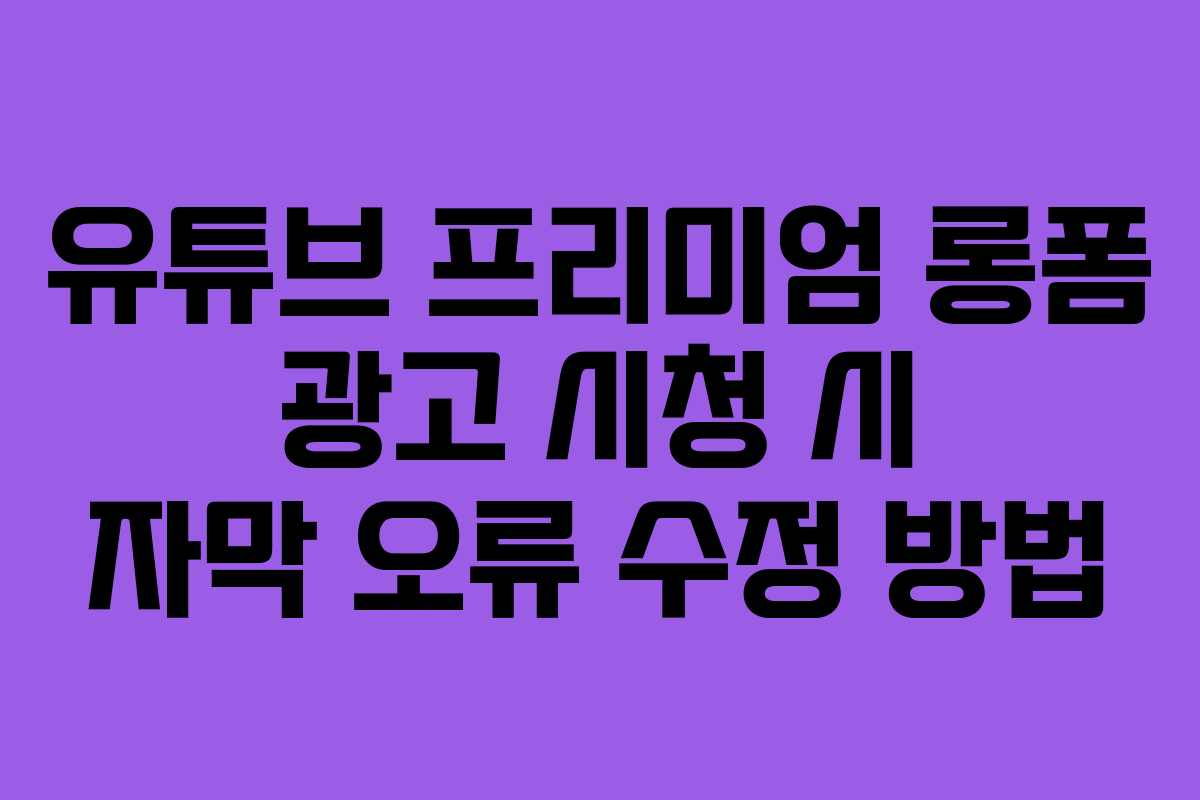 유튜브-프리미엄-롱폼-광고-시청-시-자막-오류-수정-방법