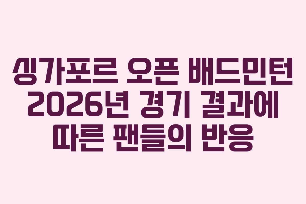 싱가포르-오픈-배드민턴-2026년-경기-결과에-따른-팬들의-반응