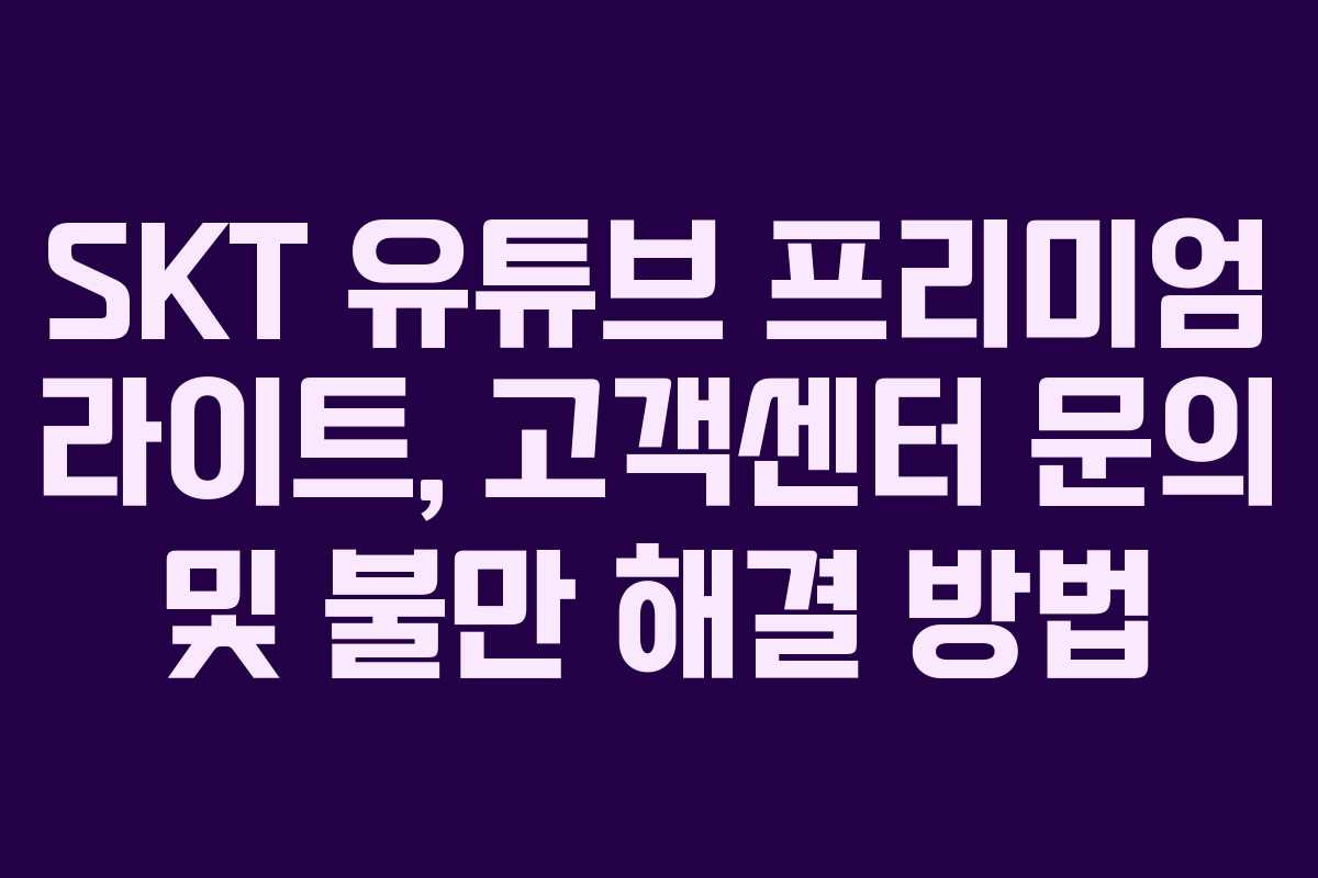 SKT-유튜브-프리미엄-라이트,-고객센터-문의-및-불만-해결-방법