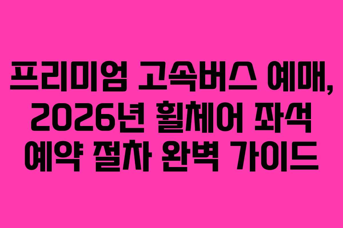 프리미엄-고속버스-예매,-2026년-휠체어-좌석-예약-절차-완벽-가이드