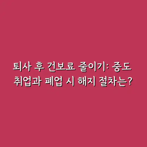 퇴사 후 건보료 줄이기: 중도 취업과 폐업 시 해지 절차는?