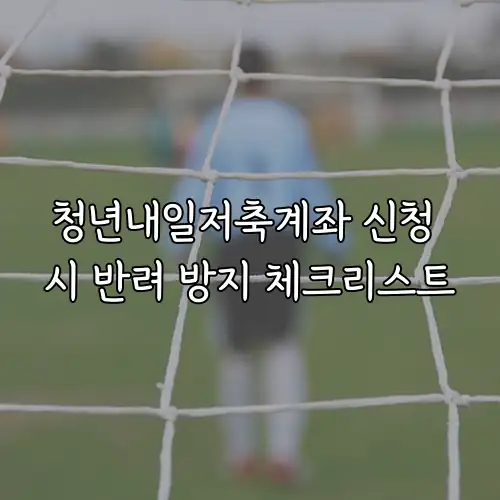 청년내일저축계좌 신청 시 반려 방지 체크리스트