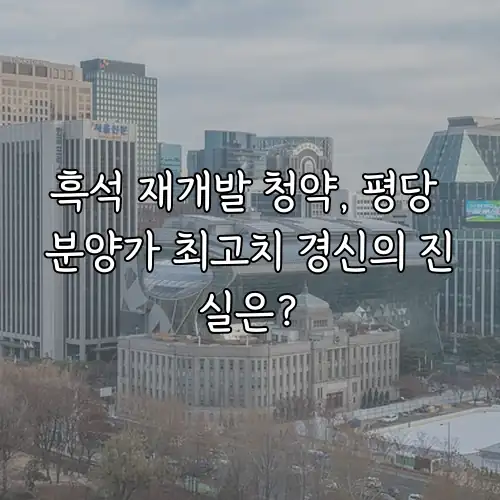 흑석 재개발 청약, 평당 분양가 최고치 경신의 진실은?