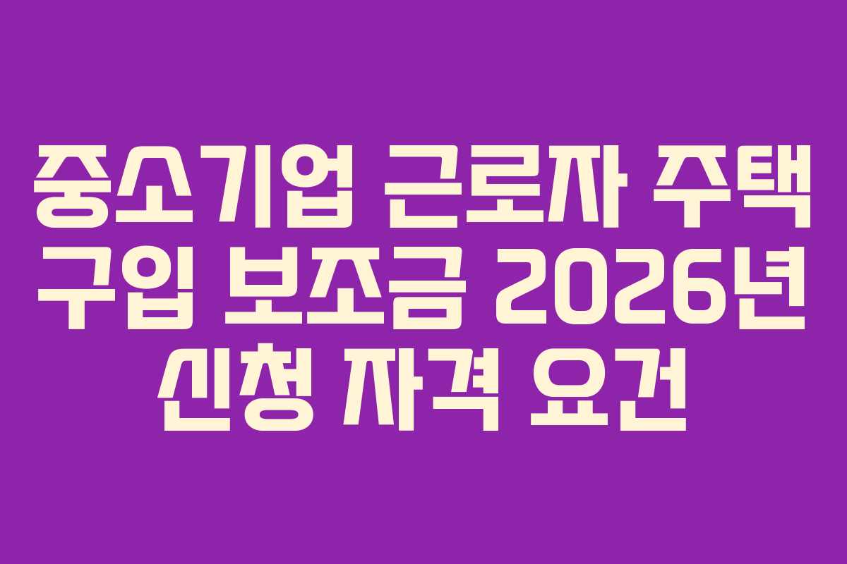 중소기업-근로자-주택-구입-보조금-2026년-신청-자격-요건