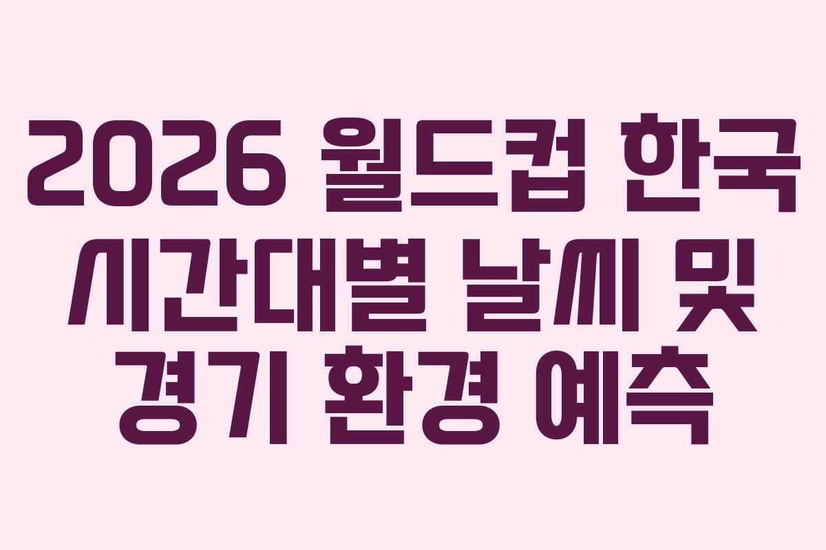 2026-월드컵-한국-시간대별-날씨-및-경기-환경-예측