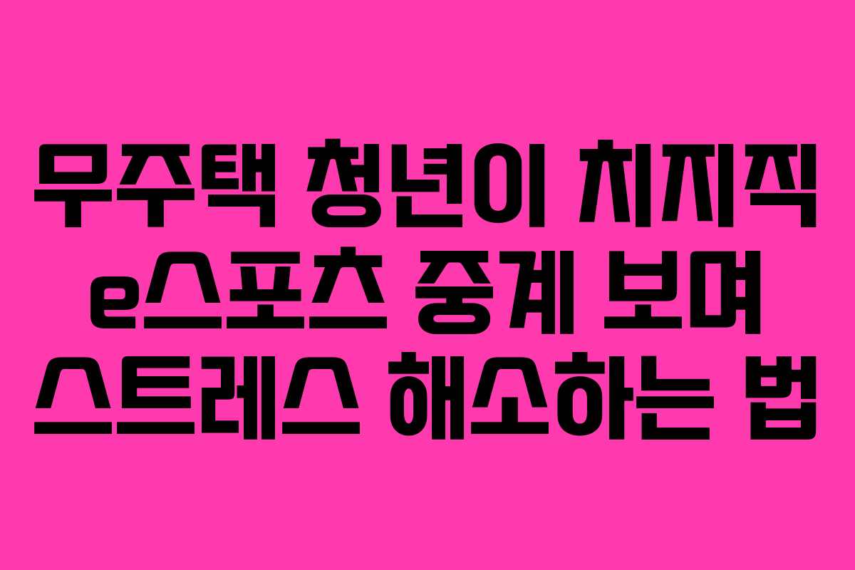 무주택-청년이-치지직-e스포츠-중계-보며-스트레스-해소하는-법