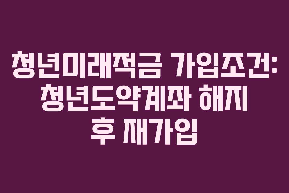 청년미래적금-가입조건-청년도약계좌-해지-후-재가입