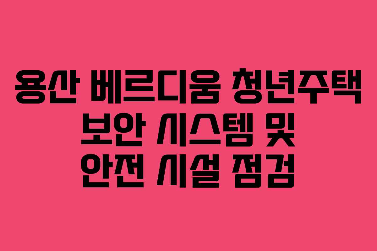 용산-베르디움-청년주택-보안-시스템-및-안전-시설-점검